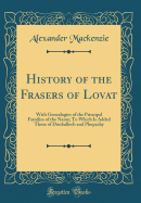 History of the Frasers of Lovat: With Genealogies of the Principal Families of the Name; To Which Is Added Those of Dunballoch and Phopachy (Classic Reprint)