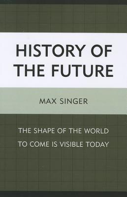 History of the Future: The Shape of the World to Come Is Visible Today - Singer, Max