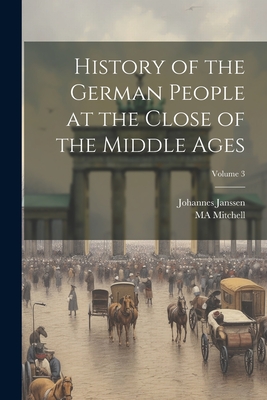 History of the German People at the Close of the Middle Ages; Volume 3 - Janssen, Johannes, and Mitchell, Ma