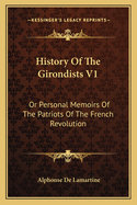 History of the Girondists V1: Or Personal Memoirs of the Patriots of the French Revolution
