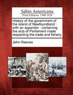 History of the Government of the Island of Newfoundland: With an Appendix: Containing the Acts of Parliament Made Respecting the Trade and Fishery.