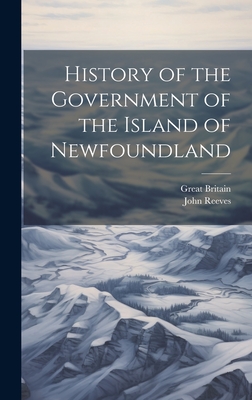 History of the Government of the Island of Newfoundland - Britain, Great, and Reeves, John