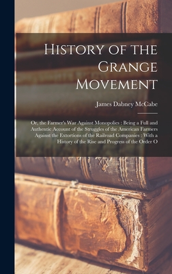 History of the Grange Movement: Or, the Farmer's War Against Monopolies: Being a Full and Authentic Account of the Struggles of the American Farmers Against the Extortions of the Railroad Companies: With a History of the Rise and Progress of the Order O - McCabe, James Dabney