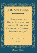 History of the Great Reformation of the Sixteenth Century in Germany, Switzerland, &c, Vol. 1 (Classic Reprint)