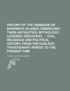 History of the Hawaiian or Sandwich Islands, Embracing Their Antiquities, Mythology, Legends, Discovery, ... Civil, Religious and Political History, from the Earliest Traditionary Period to the Present Time