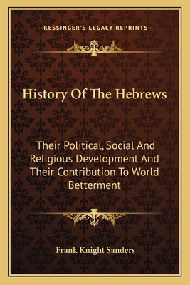 History Of The Hebrews: Their Political, Social And Religious Development And Their Contribution To World Betterment - Sanders, Frank Knight