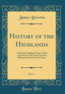 History of the Highlands, Vol. 1: And of the Highland Clans; With an Extensive Selection from the Hitherto Inedited Stuart Papers (Classic Reprint)