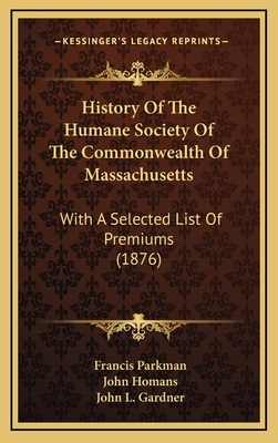 History of the Humane Society of the Commonwealth of Massachusetts: With a Selected List of Premiums (1876) - Parkman, Francis, and Homans, John, and Gardner, John L