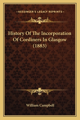 History of the Incorporation of Cordiners in Glasgow (1883) - Campbell, William, PhD, CSCS