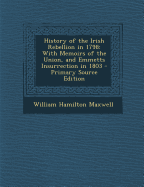 History of the Irish Rebellion in 1798: With Memoirs of the Union, and Emmetts Insurrection in 1803 - Primary Source Edition