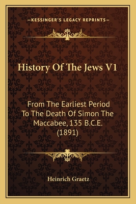 History Of The Jews V1: From The Earliest Period To The Death Of Simon The Maccabee, 135 B.C.E. (1891) - Graetz, Heinrich