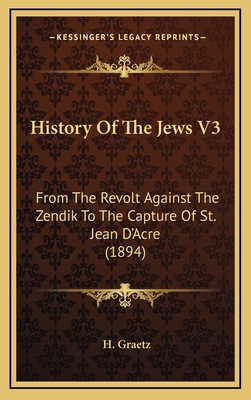 History Of The Jews V3: From The Revolt Against The Zendik To The Capture Of St. Jean D'Acre (1894) - Graetz, H