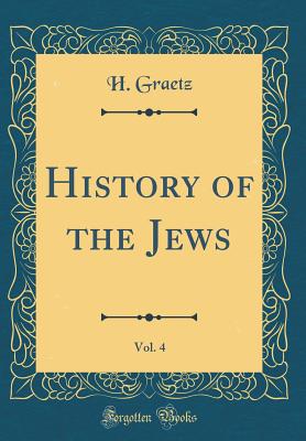 History of the Jews, Vol. 4 (Classic Reprint) - Graetz, H