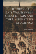 History of the Late War Between Great Britain and the United States of America