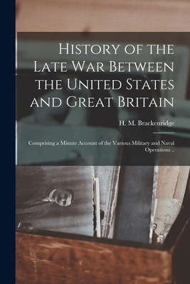 History of the Late War Between the United States and Great Britain: Comprising a Minute Account of the Various Military and Naval Operations .. - Brackenridge, H M (Henry Marie) 17 (Creator)