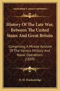 History of the Late War, Between the United States and Great Britain: Comprising a Minute Account of the Various Military and Naval Operations