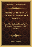 History Of The Law Of Nations, In Europe And America: From The Earliest Times To The Treaty Of Washington, 1842 (1845)