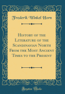 History of the Literature of the Scandinavian North from the Most Ancient Times to the Present (Classic Reprint)