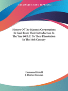 History Of The Masonic Corporations In Gaul From Their Introduction In The Year 60 B.C. To Their Dissolution In The 16th Century