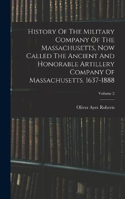 History Of The Military Company Of The Massachusetts, Now Called The Ancient And Honorable Artillery Company Of Massachusetts. 1637-1888; Volume 2 - Roberts, Oliver Ayer