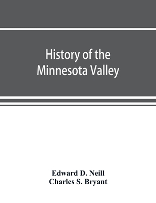 History of the Minnesota Valley: including the Explorers and pioneers of Minnesota - D Neill, Edward, and S Bryant, Charles