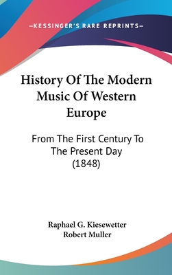 History Of The Modern Music Of Western Europe: From The First Century To The Present Day (1848) - Kiesewetter, Raphael G, and Muller, Robert, Professor (Translated by)