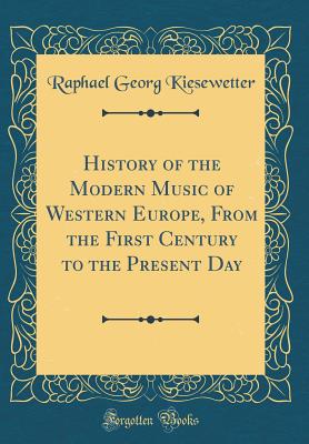 History of the Modern Music of Western Europe, from the First Century to the Present Day (Classic Reprint) - Kiesewetter, Raphael Georg