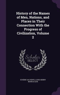 History of the Names of Men, Nations, and Places in Their Connection With the Progress of Civilization, Volume 2 - Salverte, Eusbe, and Mordacque, Louis Henry