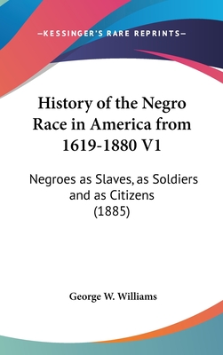 History of the Negro Race in America from 1619-1880 V1: Negroes as Slaves, as Soldiers and as Citizens (1885) - Williams, George W, Jr.