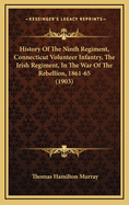 History of the Ninth Regiment, Connecticut Volunteer Infantry, the Irish Regiment, in the War of the Rebellion, 1861-65. the Record of a Gallant Command on the March, in Battle and in Bivouac