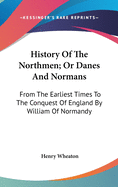 History Of The Northmen; Or Danes And Normans: From The Earliest Times To The Conquest Of England By William Of Normandy