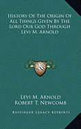 History of the Origin of All Things Given by the Lord Our God Through Levi M. Arnold - Arnold, Levi M, and Newcomb, Robert T (Editor)