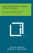 History of the Origin of All Things: Given by the Lord Our God Through Levi M. Arnold - Arnold, Levi M, and Newcomb, Robert T (Editor)