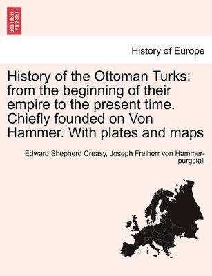 History of the Ottoman Turks: from the beginning of their empire to the present time. Chiefly founded on Von Hammer. With plates and maps Vol. I. - Creasy, Edward Shepherd, and Hammer-Purgstall, Joseph Freiherr Von