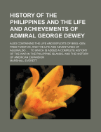 History of the Philippines and the Life and Achievements of Admiral George Dewey: Also Containing the Life and Exploits of Brig.-Gen. Fred Funston, and the Life and Adventures of Aguinaldo ...: To Which Is Added a Complete History of the War in the