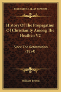 History of the Propagation of Christianity Among the Heathen V2: Since the Reformation (1854)