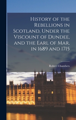 History of the Rebellions in Scotland, Under the Viscount of Dundee, and the Earl of Mar, in 1689 and 1715 - Chambers, Robert