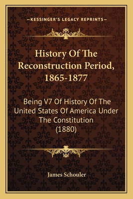 History of the Reconstruction Period, 1865-1877: Being V7 of History of the United States of America Under the Constitution (1880) - Schouler, James