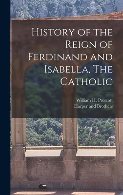 History of the Reign of Ferdinand and Isabella, The Catholic - Prescott, William H, and Harper and Brothers (Creator)