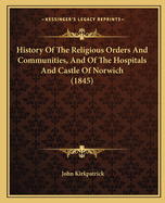 History Of The Religious Orders And Communities, And Of The Hospitals And Castle Of Norwich (1845)