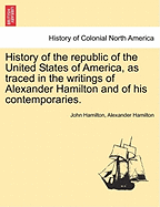 History of the republic of the United States of America, as traced in the writings of Alexander Hamilton and of his contemporaries.