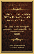 History of the Republic of the United States of America V7, Part 2: As Traced in the Writings of Alexander Hamilton and of His Contemporaries (1861)