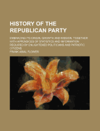 History of the Republican Party: Embracing Its Origin, Growth and Mission, Together with Appendices of Statistics