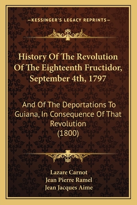 History of the Revolution of the Eighteenth Fructidor, September 4th, 1797: And of the Deportations to Guiana, in Consequence of That Revolution (1800) - Carnot, Lazare, and Ramel, Jean Pierre, and Aime, Jean Jacques