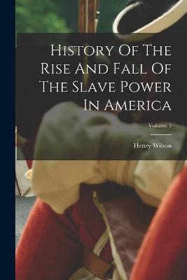 History Of The Rise And Fall Of The Slave Power In America; Volume 1 - Wilson, Henry