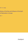 History of the Rise and Influence of the Spirit of Rationalism in Europe: Vol. 1