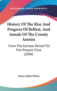 History Of The Rise And Progress Of Belfast, And Annals Of The County Antrim: From The Earliest Period Till The Present Time (1846)