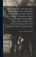 History of the Second Pennsylvania Veteran Heavy Artillery, (112th Regiment Pennsylvania Volunteers) From 1861-1866, Including the Provisional Second Penn'a Heavy Artillery