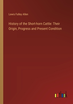 History of the Short-horn Cattle: Their Origin, Progress and Present Condition - Allen, Lewis Falley