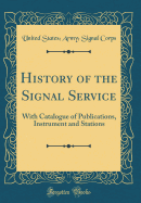 History of the Signal Service: With Catalogue of Publications, Instrument and Stations (Classic Reprint)